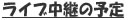 ライブ中継の予定